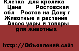   Клетка  для кролика ! › Цена ­ 1 - Ростовская обл., Ростов-на-Дону г. Животные и растения » Аксесcуары и товары для животных   